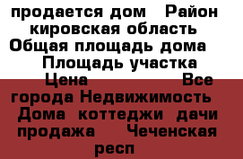продается дом › Район ­ кировская область › Общая площадь дома ­ 150 › Площадь участка ­ 245 › Цена ­ 2 000 000 - Все города Недвижимость » Дома, коттеджи, дачи продажа   . Чеченская респ.